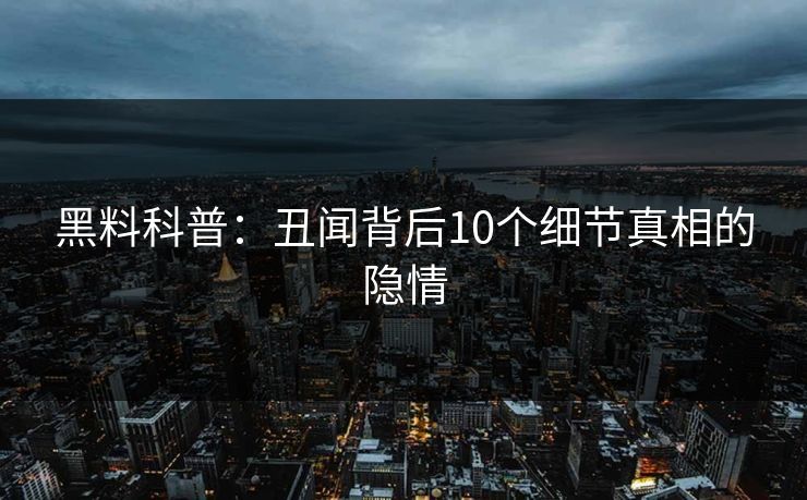 黑料科普：丑闻背后10个细节真相的隐情
