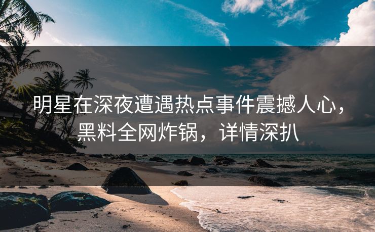 明星在深夜遭遇热点事件震撼人心，黑料全网炸锅，详情深扒