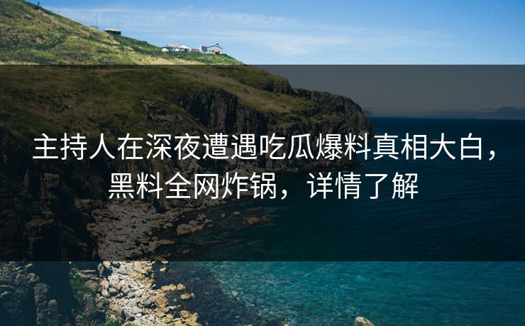 主持人在深夜遭遇吃瓜爆料真相大白，黑料全网炸锅，详情了解