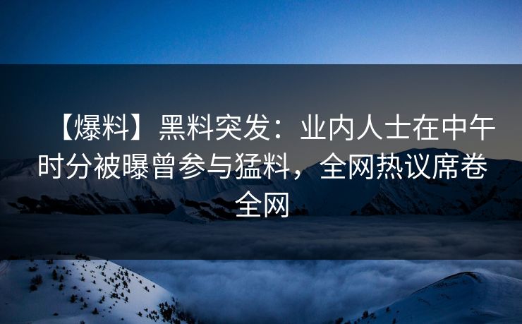 【爆料】黑料突发：业内人士在中午时分被曝曾参与猛料，全网热议席卷全网