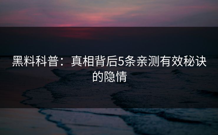 黑料科普：真相背后5条亲测有效秘诀的隐情