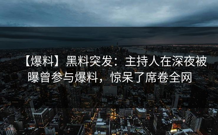【爆料】黑料突发:主持人在深夜被曝曾参与爆料,惊呆了席卷全网 【爆料】黑料突发:主持人在深夜被曝曾参与爆料,惊呆了席卷全网