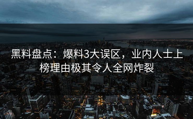 黑料盘点：爆料3大误区，业内人士上榜理由极其令人全网炸裂
