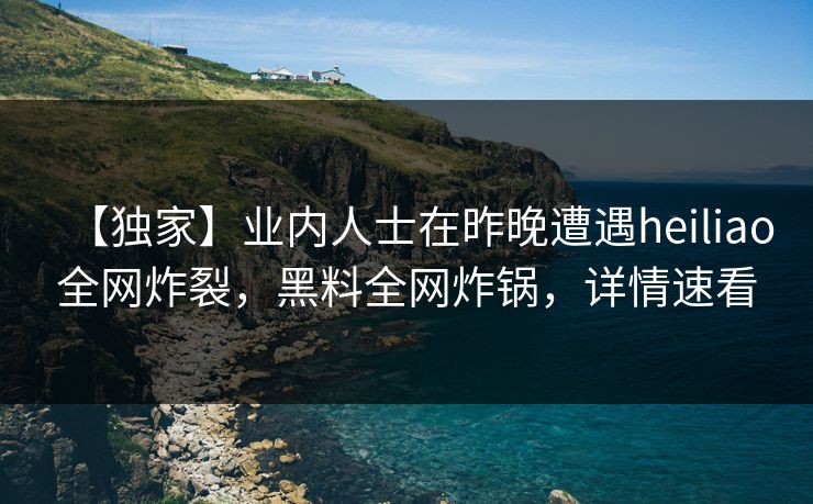 【独家】业内人士在昨晚遭遇heiliao全网炸裂，黑料全网炸锅，详情速看