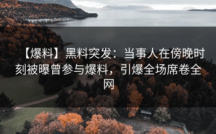 【爆料】黑料突发：当事人在傍晚时刻被曝曾参与爆料，引爆全场席卷全网