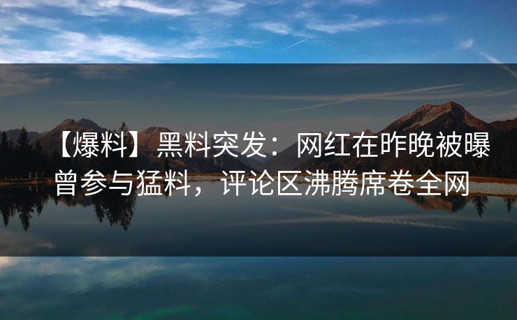【爆料】黑料突发：网红在昨晚被曝曾参与猛料，评论区沸腾席卷全网