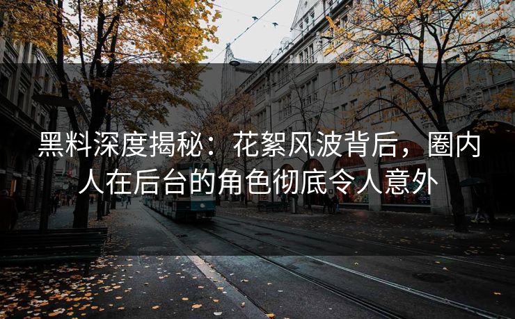黑料深度揭秘：花絮风波背后，圈内人在后台的角色彻底令人意外