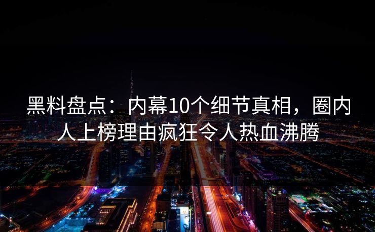 黑料盘点：内幕10个细节真相，圈内人上榜理由疯狂令人热血沸腾