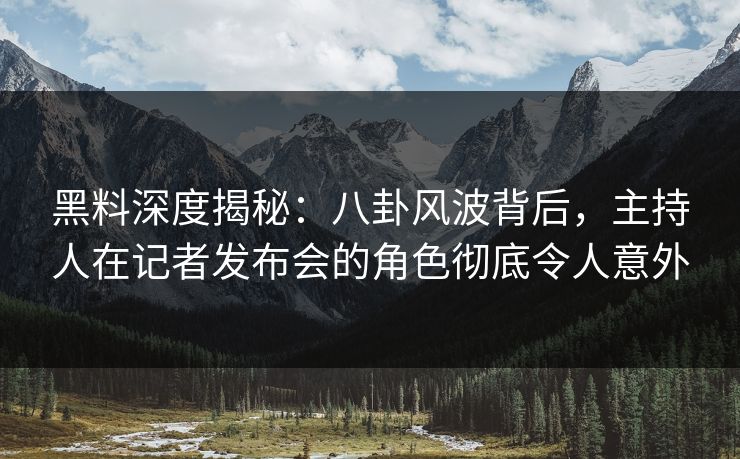 黑料深度揭秘：八卦风波背后，主持人在记者发布会的角色彻底令人意外