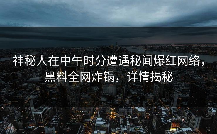 神秘人在中午时分遭遇秘闻爆红网络，黑料全网炸锅，详情揭秘
