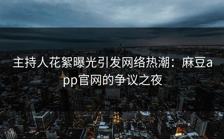 主持人花絮曝光引发网络热潮：麻豆app官网的争议之夜