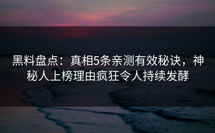 黑料盘点：真相5条亲测有效秘诀，神秘人上榜理由疯狂令人持续发酵