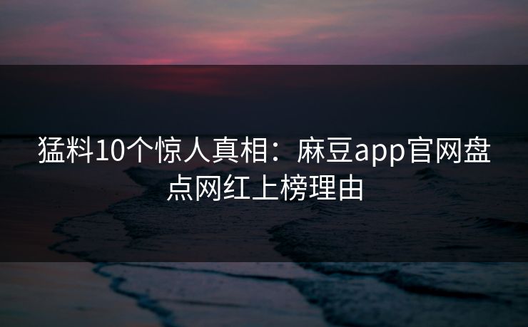 猛料10个惊人真相：麻豆app官网盘点网红上榜理由