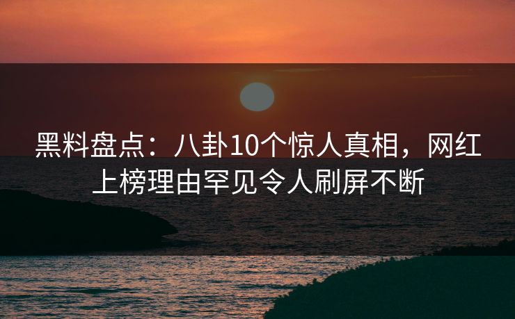 黑料盘点：八卦10个惊人真相，网红上榜理由罕见令人刷屏不断