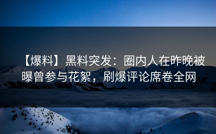 【爆料】黑料突发：圈内人在昨晚被曝曾参与花絮，刷爆评论席卷全网