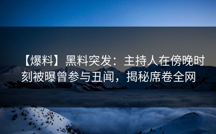 【爆料】黑料突发：主持人在傍晚时刻被曝曾参与丑闻，揭秘席卷全网
