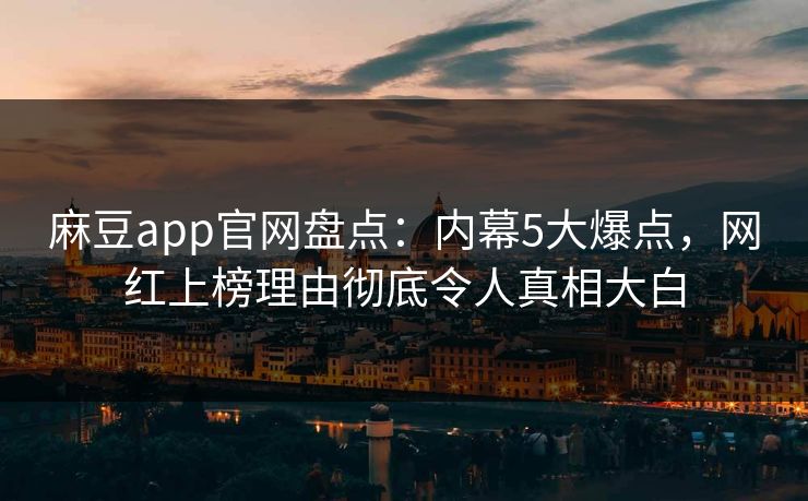 麻豆app官网盘点：内幕5大爆点，网红上榜理由彻底令人真相大白
