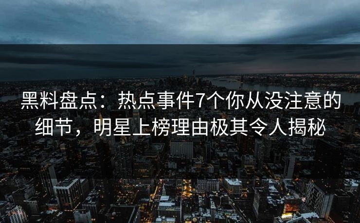 黑料盘点：热点事件7个你从没注意的细节，明星上榜理由极其令人揭秘