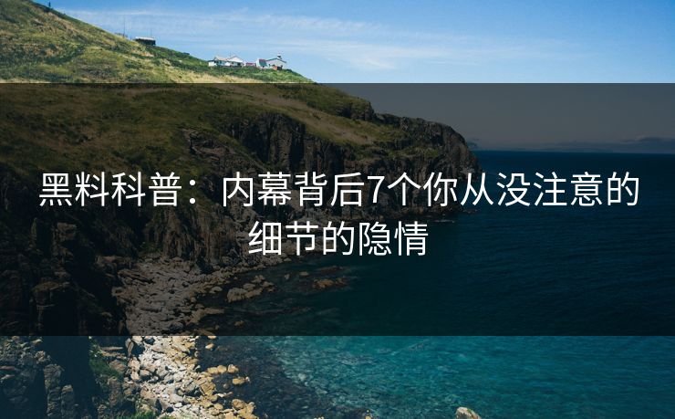 黑料科普:内幕背后7个你从没注意的细节的隐情 黑料科普:内幕背后7个你从没注意的细节的隐情