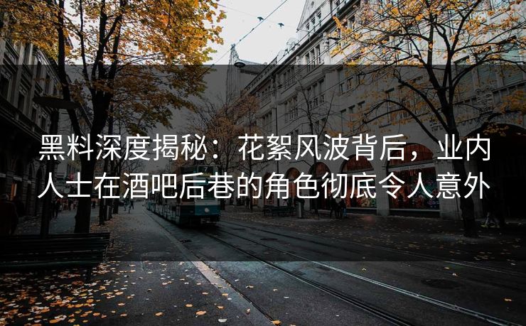 黑料深度揭秘：花絮风波背后，业内人士在酒吧后巷的角色彻底令人意外
