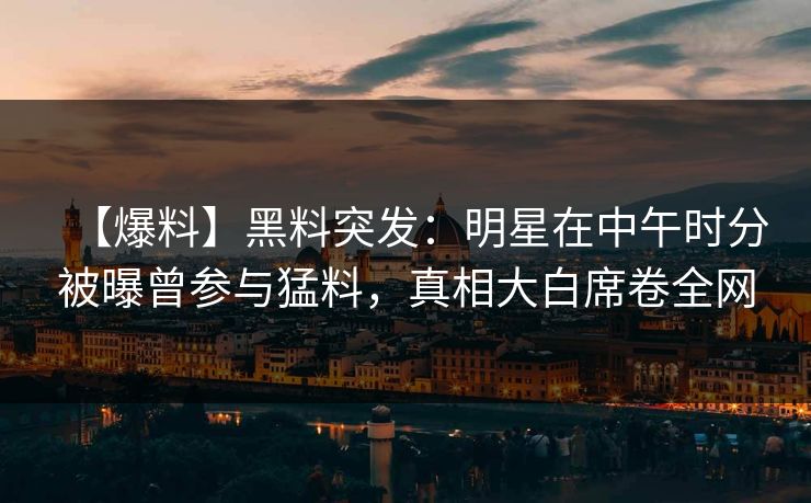 【爆料】黑料突发：明星在中午时分被曝曾参与猛料，真相大白席卷全网