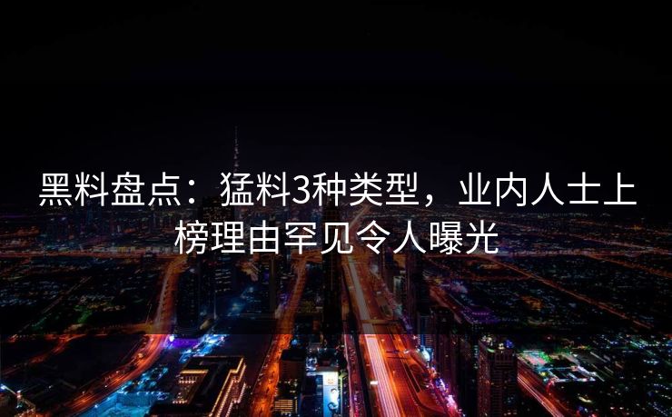 黑料盘点：猛料3种类型，业内人士上榜理由罕见令人曝光