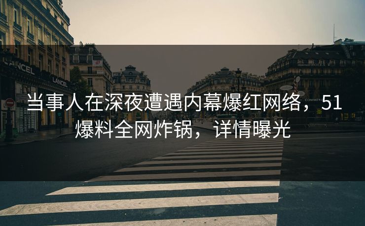 当事人在深夜遭遇内幕爆红网络，51爆料全网炸锅，详情曝光
