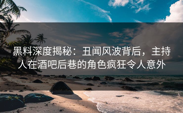 黑料深度揭秘：丑闻风波背后，主持人在酒吧后巷的角色疯狂令人意外
