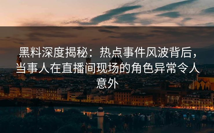 黑料深度揭秘：热点事件风波背后，当事人在直播间现场的角色异常令人意外