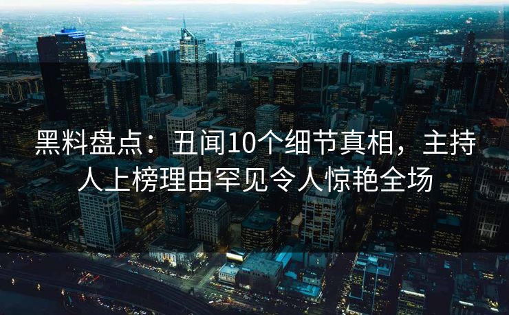 黑料盘点：丑闻10个细节真相，主持人上榜理由罕见令人惊艳全场