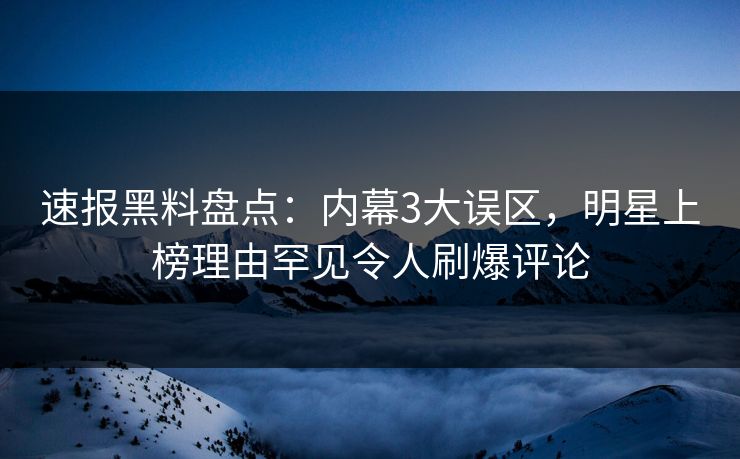 速报黑料盘点：内幕3大误区，明星上榜理由罕见令人刷爆评论