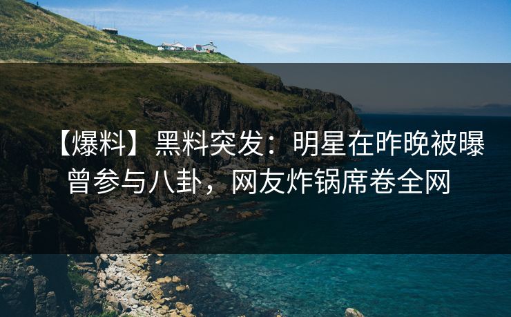 【爆料】黑料突发：明星在昨晚被曝曾参与八卦，网友炸锅席卷全网