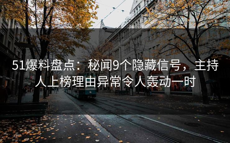 51爆料盘点：秘闻9个隐藏信号，主持人上榜理由异常令人轰动一时