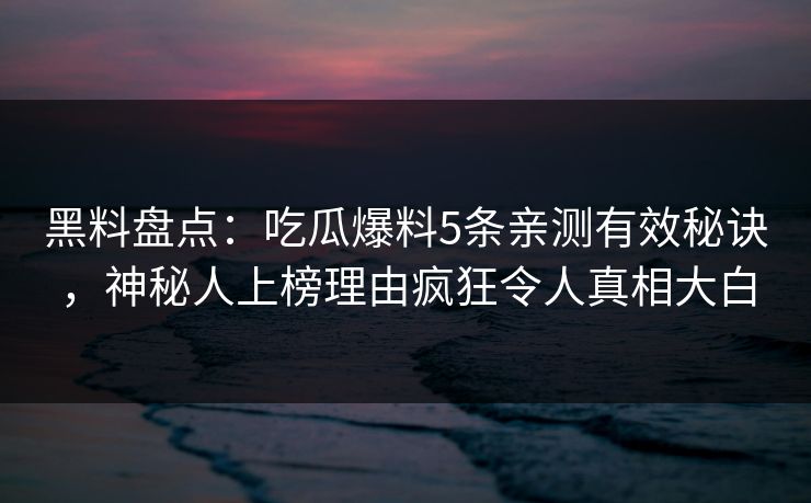 黑料盘点：吃瓜爆料5条亲测有效秘诀，神秘人上榜理由疯狂令人真相大白