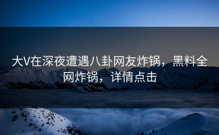 大V在深夜遭遇八卦网友炸锅，黑料全网炸锅，详情点击