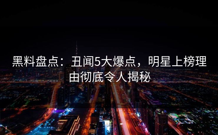 黑料盘点：丑闻5大爆点，明星上榜理由彻底令人揭秘