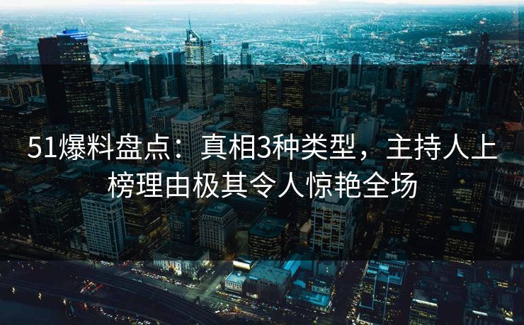 51爆料盘点：真相3种类型，主持人上榜理由极其令人惊艳全场
