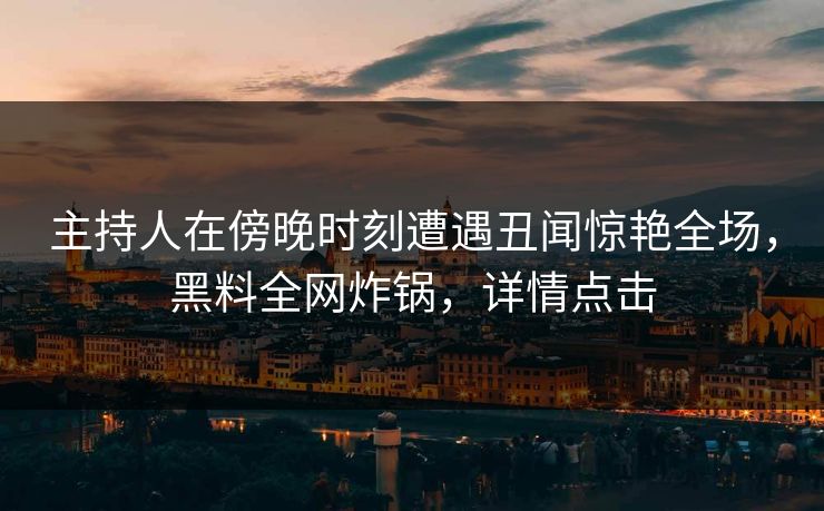 主持人在傍晚时刻遭遇丑闻惊艳全场，黑料全网炸锅，详情点击