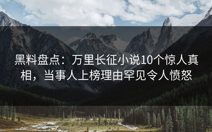 黑料盘点：万里长征小说10个惊人真相，当事人上榜理由罕见令人愤怒
