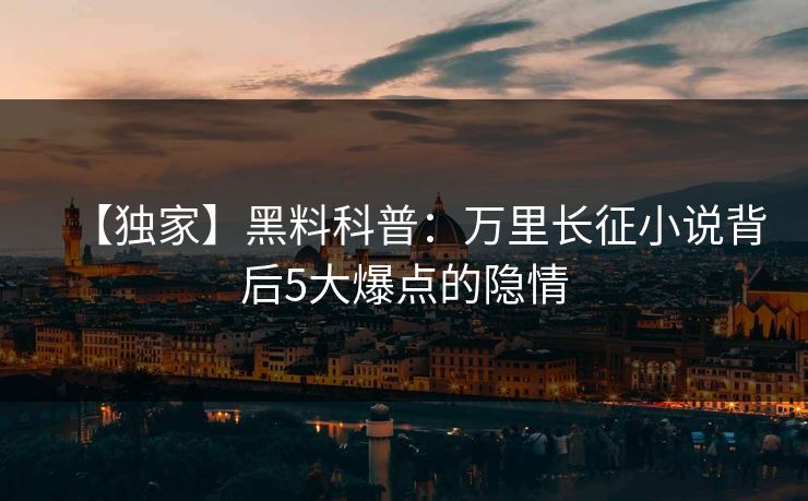 【独家】黑料科普：万里长征小说背后5大爆点的隐情