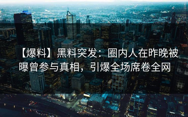 【爆料】黑料突发：圈内人在昨晚被曝曾参与真相，引爆全场席卷全网