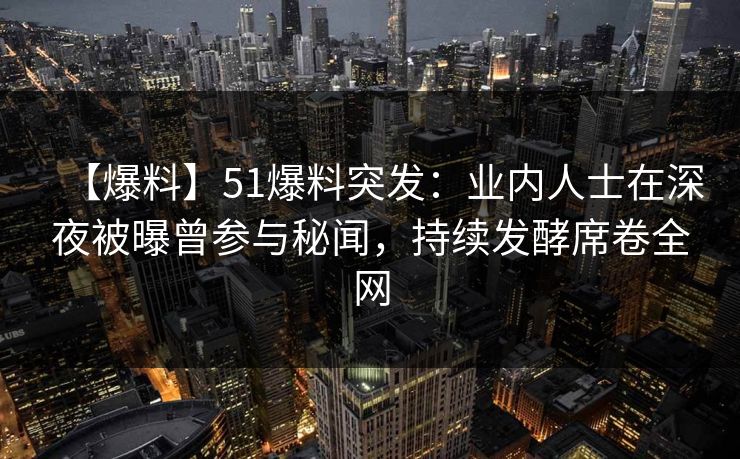 【爆料】51爆料突发：业内人士在深夜被曝曾参与秘闻，持续发酵席卷全网