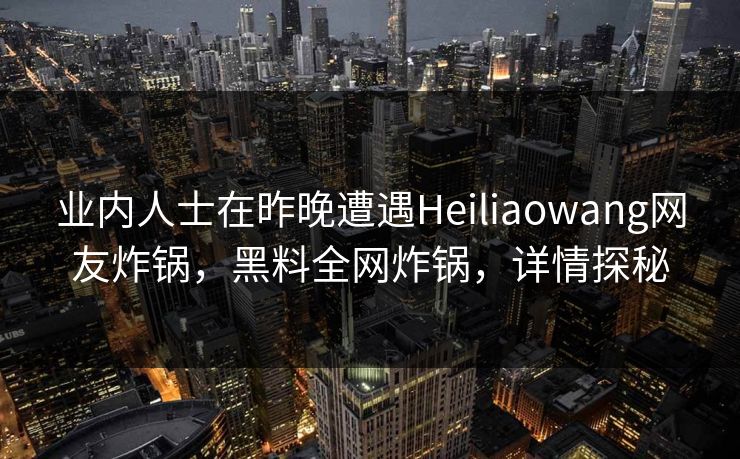业内人士在昨晚遭遇Heiliaowang网友炸锅，黑料全网炸锅，详情探秘