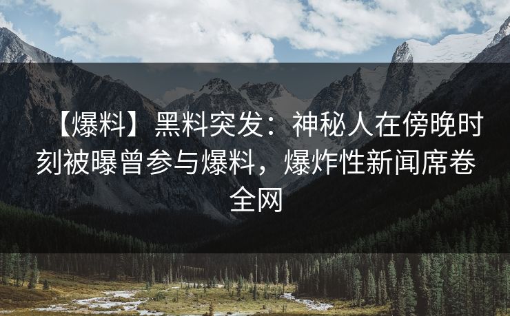 【爆料】黑料突发：神秘人在傍晚时刻被曝曾参与爆料，爆炸性新闻席卷全网