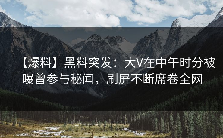 【爆料】黑料突发：大V在中午时分被曝曾参与秘闻，刷屏不断席卷全网