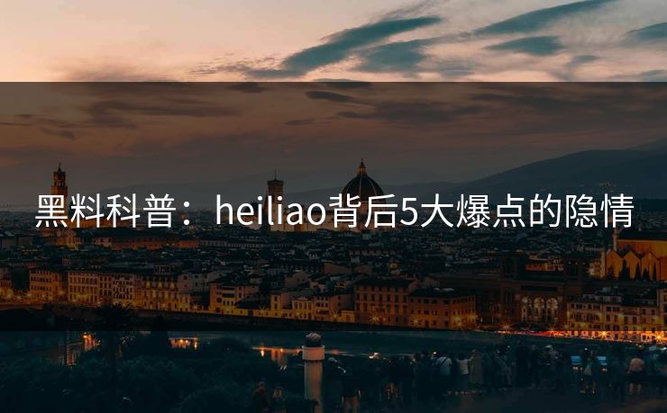黑料科普：heiliao背后5大爆点的隐情