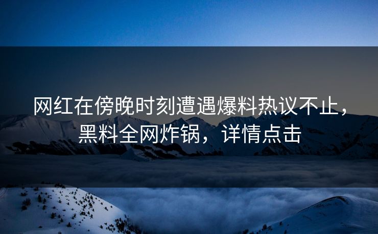 网红在傍晚时刻遭遇爆料热议不止，黑料全网炸锅，详情点击