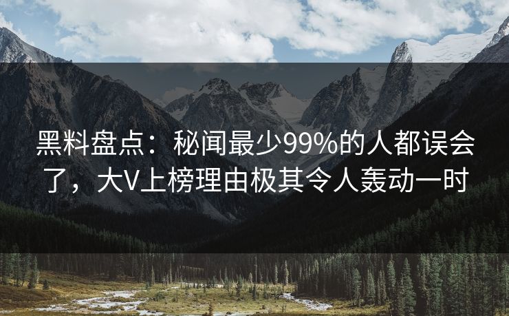黑料盘点：秘闻最少99%的人都误会了，大V上榜理由极其令人轰动一时