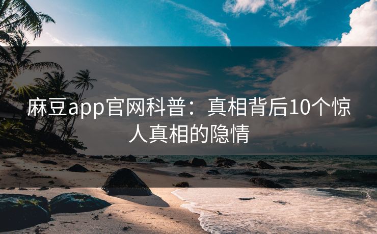 麻豆app官网科普：真相背后10个惊人真相的隐情