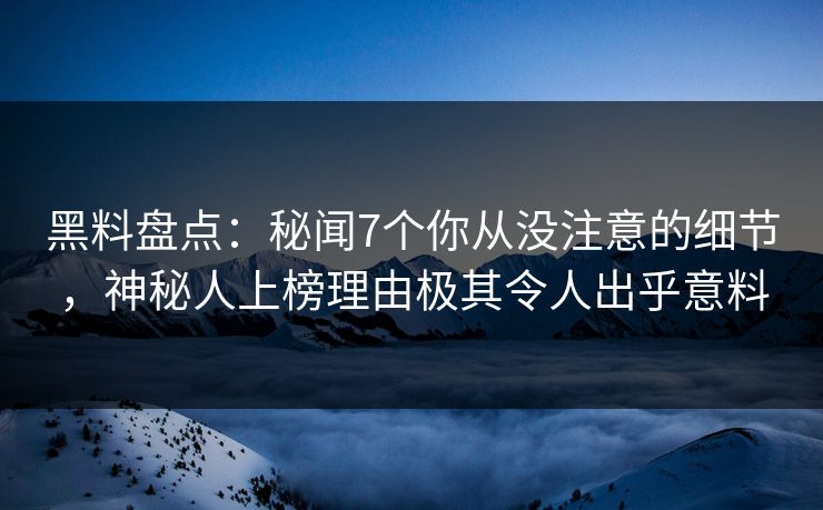 黑料盘点：秘闻7个你从没注意的细节，神秘人上榜理由极其令人出乎意料